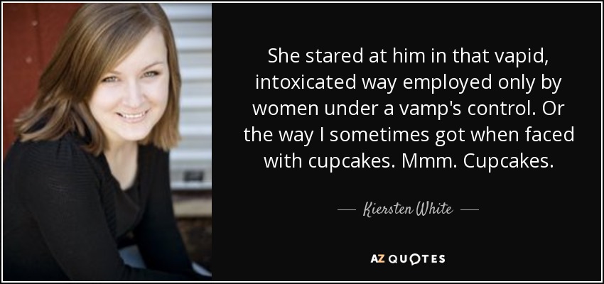 She stared at him in that vapid, intoxicated way employed only by women under a vamp's control. Or the way I sometimes got when faced with cupcakes. Mmm. Cupcakes. - Kiersten White
