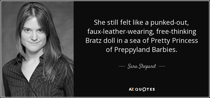 She still felt like a punked-out, faux-leather-wearing, free-thinking Bratz doll in a sea of Pretty Princess of Preppyland Barbies. - Sara Shepard