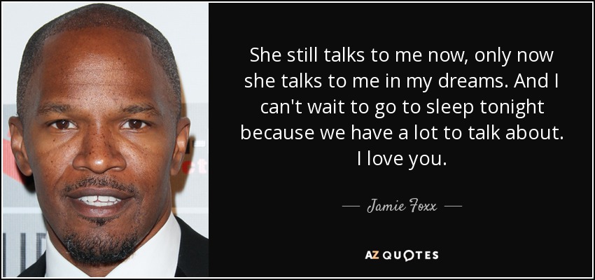 She still talks to me now, only now she talks to me in my dreams. And I can't wait to go to sleep tonight because we have a lot to talk about. I love you. - Jamie Foxx