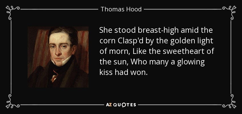 She stood breast-high amid the corn Clasp'd by the golden light of morn, Like the sweetheart of the sun, Who many a glowing kiss had won. - Thomas Hood
