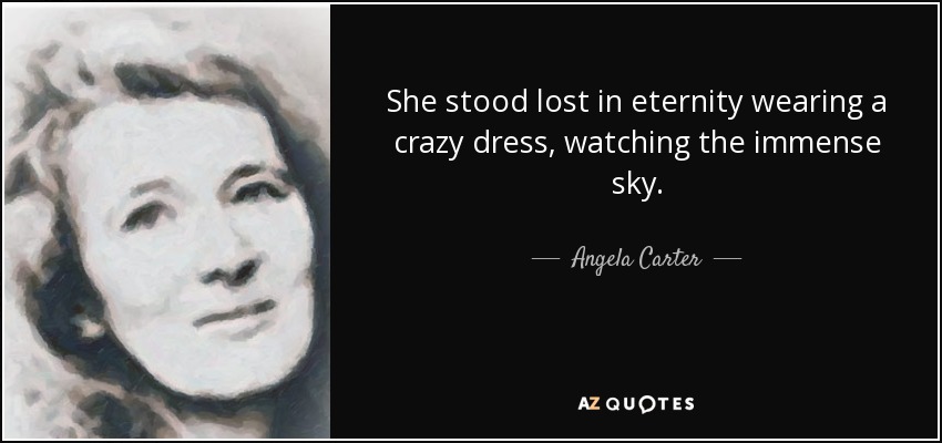 She stood lost in eternity wearing a crazy dress, watching the immense sky. - Angela Carter