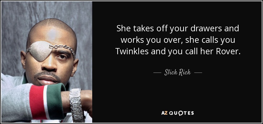 She takes off your drawers and works you over, she calls you Twinkles and you call her Rover. - Slick Rick