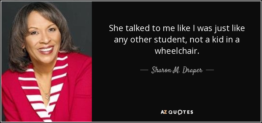 She talked to me like I was just like any other student, not a kid in a wheelchair. - Sharon M. Draper