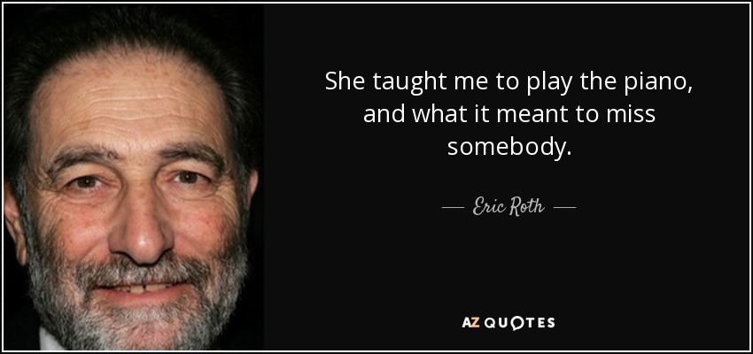 She taught me to play the piano, and what it meant to miss somebody. - Eric Roth