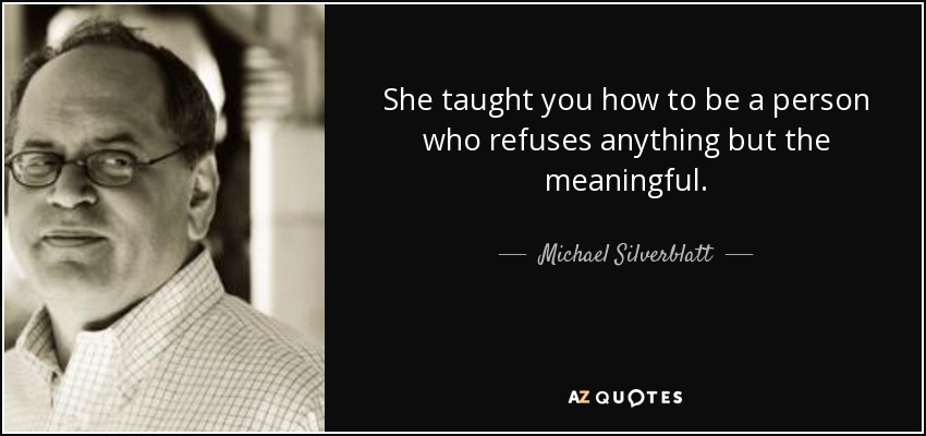 She taught you how to be a person who refuses anything but the meaningful. - Michael Silverblatt