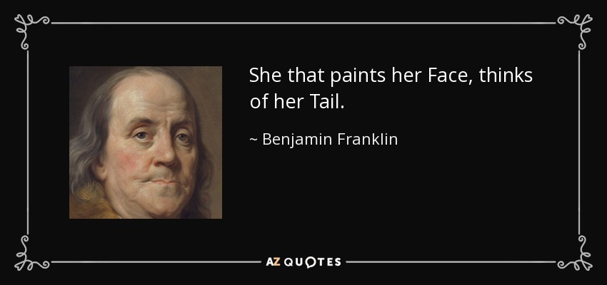She that paints her Face, thinks of her Tail. - Benjamin Franklin