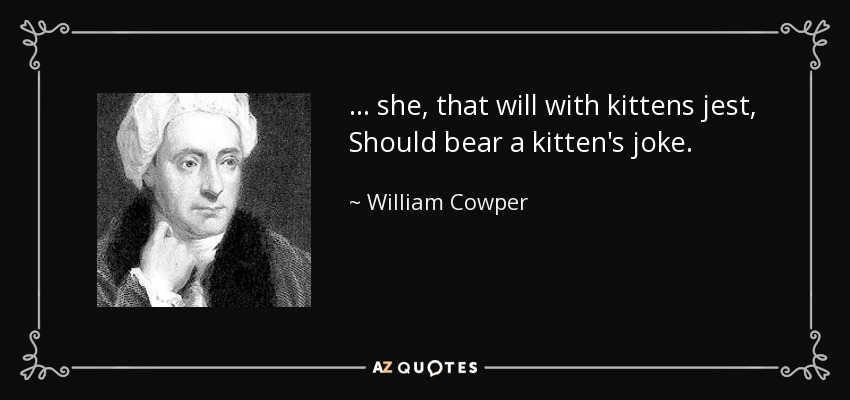 ... she, that will with kittens jest, Should bear a kitten's joke. - William Cowper