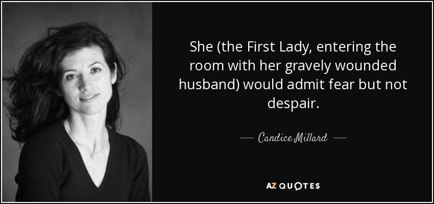 She (the First Lady, entering the room with her gravely wounded husband) would admit fear but not despair. - Candice Millard