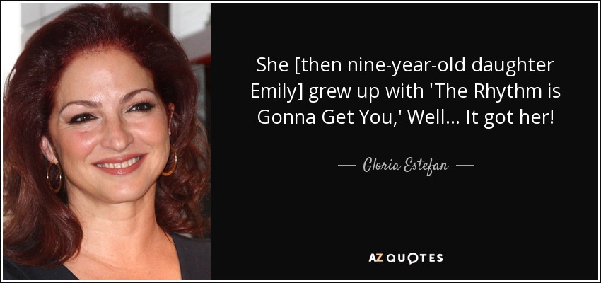She [then nine-year-old daughter Emily] grew up with 'The Rhythm is Gonna Get You,' Well . . . It got her! - Gloria Estefan