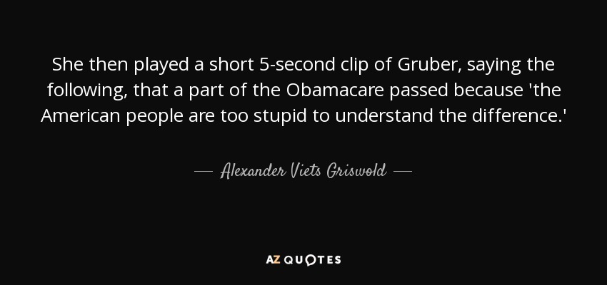 She then played a short 5-second clip of Gruber, saying the following, that a part of the Obamacare passed because 'the American people are too stupid to understand the difference.' - Alexander Viets Griswold