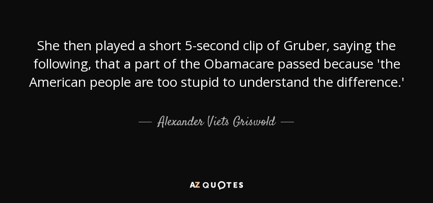 She then played a short 5-second clip of Gruber, saying the following, that a part of the Obamacare passed because 'the American people are too stupid to understand the difference.' - Alexander Viets Griswold