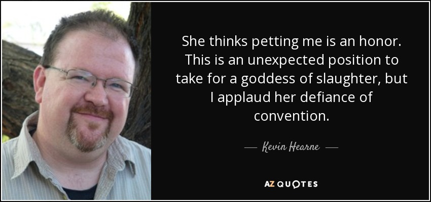 She thinks petting me is an honor. This is an unexpected position to take for a goddess of slaughter, but I applaud her defiance of convention. - Kevin Hearne