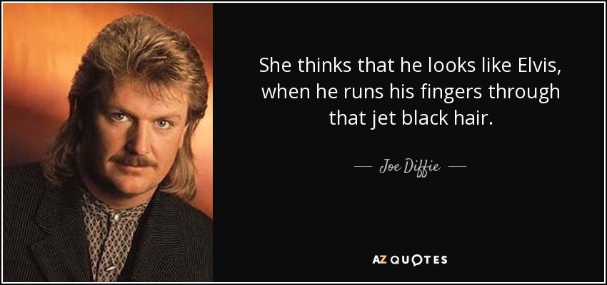 She thinks that he looks like Elvis, when he runs his fingers through that jet black hair. - Joe Diffie