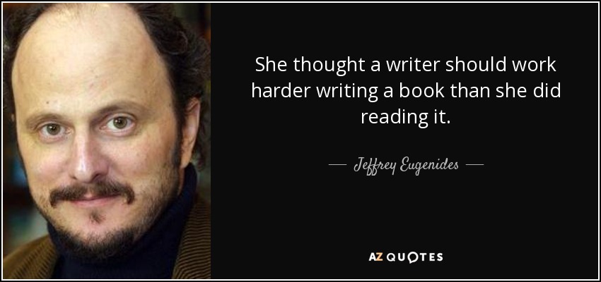 She thought a writer should work harder writing a book than she did reading it. - Jeffrey Eugenides