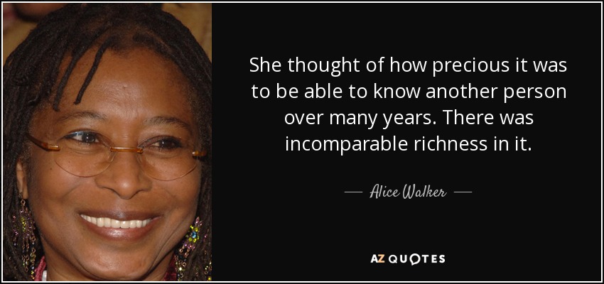 She thought of how precious it was to be able to know another person over many years. There was incomparable richness in it. - Alice Walker