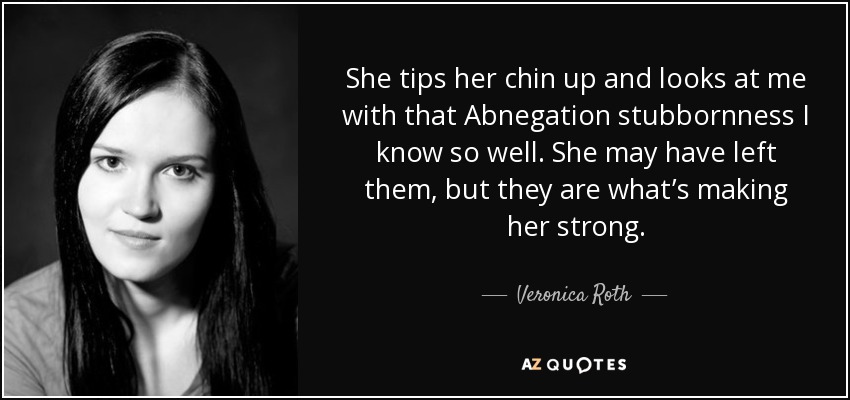 She tips her chin up and looks at me with that Abnegation stubbornness I know so well. She may have left them, but they are what’s making her strong. - Veronica Roth