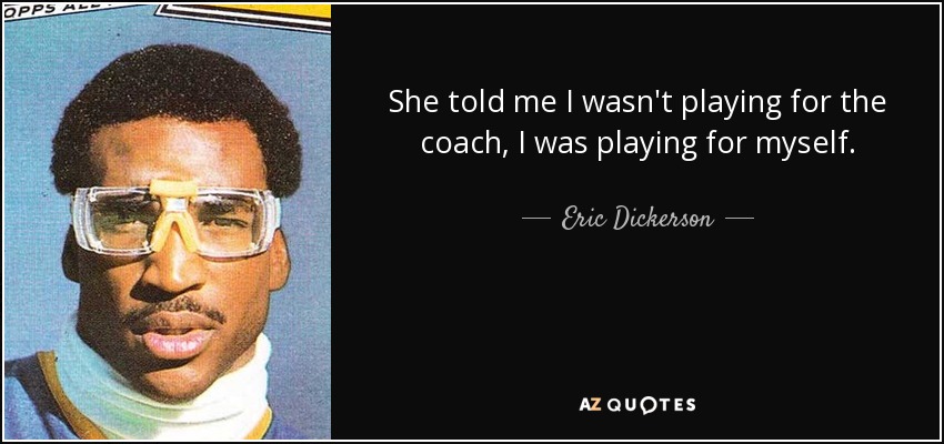 She told me I wasn't playing for the coach, I was playing for myself. - Eric Dickerson