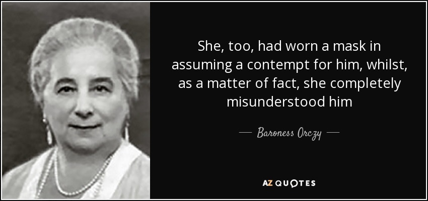 She, too, had worn a mask in assuming a contempt for him, whilst, as a matter of fact, she completely misunderstood him - Baroness Orczy