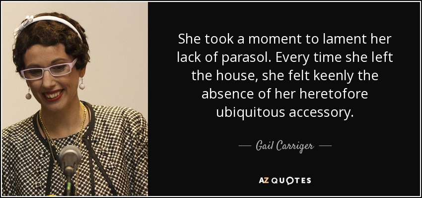 She took a moment to lament her lack of parasol. Every time she left the house, she felt keenly the absence of her heretofore ubiquitous accessory. - Gail Carriger