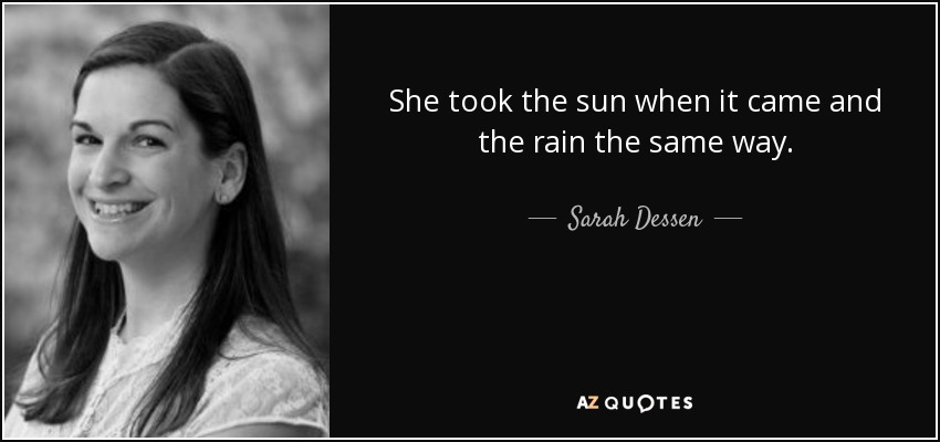 She took the sun when it came and the rain the same way. - Sarah Dessen