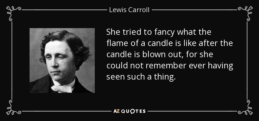 She tried to fancy what the flame of a candle is like after the candle is blown out, for she could not remember ever having seen such a thing. - Lewis Carroll