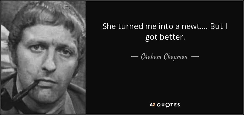 She turned me into a newt. ... But I got better. - Graham Chapman