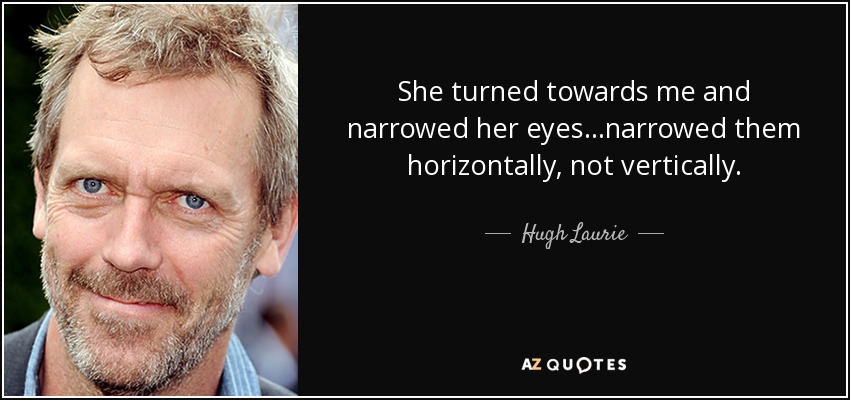 She turned towards me and narrowed her eyes...narrowed them horizontally, not vertically. - Hugh Laurie