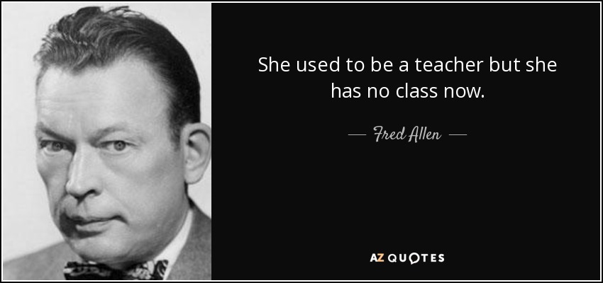 She used to be a teacher but she has no class now. - Fred Allen