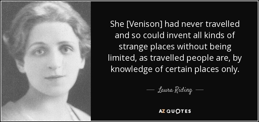 She [Venison] had never travelled and so could invent all kinds of strange places without being limited, as travelled people are, by knowledge of certain places only. - Laura Riding