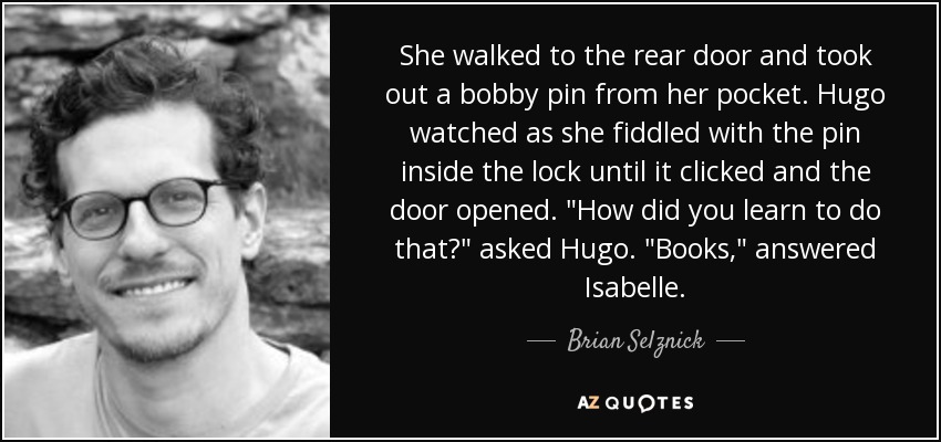 She walked to the rear door and took out a bobby pin from her pocket. Hugo watched as she fiddled with the pin inside the lock until it clicked and the door opened. 
