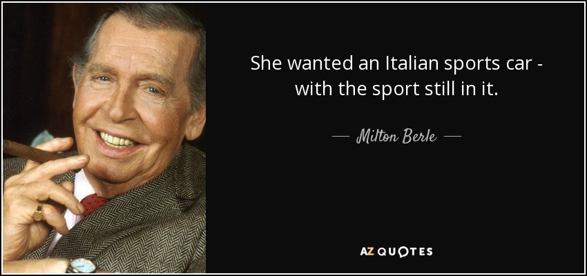 She wanted an Italian sports car - with the sport still in it. - Milton Berle