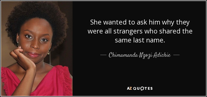 She wanted to ask him why they were all strangers who shared the same last name. - Chimamanda Ngozi Adichie