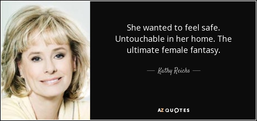 She wanted to feel safe. Untouchable in her home. The ultimate female fantasy. - Kathy Reichs