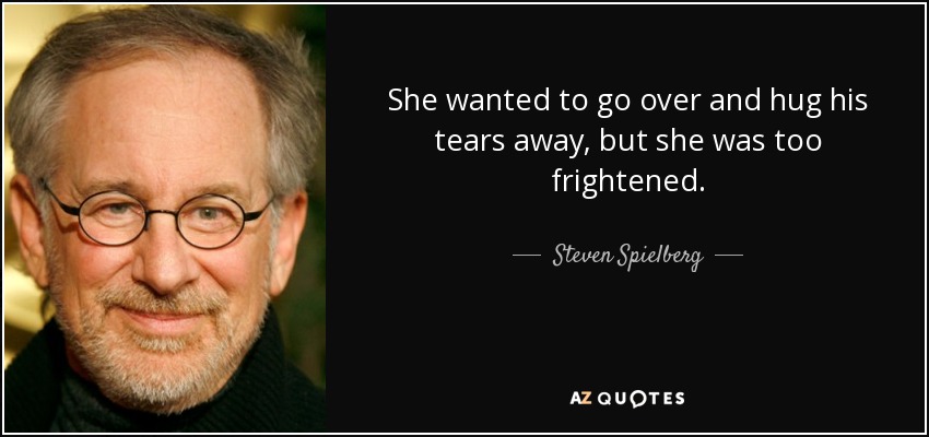 She wanted to go over and hug his tears away, but she was too frightened. - Steven Spielberg