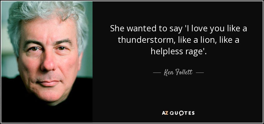 She wanted to say 'I love you like a thunderstorm, like a lion, like a helpless rage'. - Ken Follett