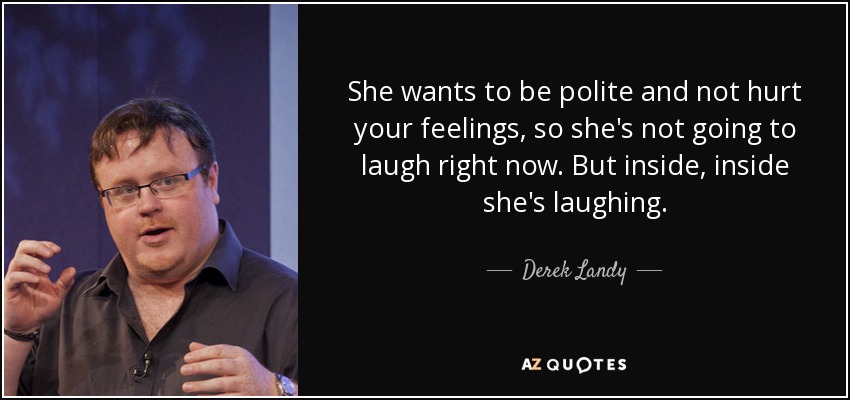 She wants to be polite and not hurt your feelings, so she's not going to laugh right now. But inside, inside she's laughing. - Derek Landy