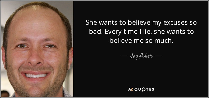 She wants to believe my excuses so bad. Every time I lie, she wants to believe me so much. - Jay Asher