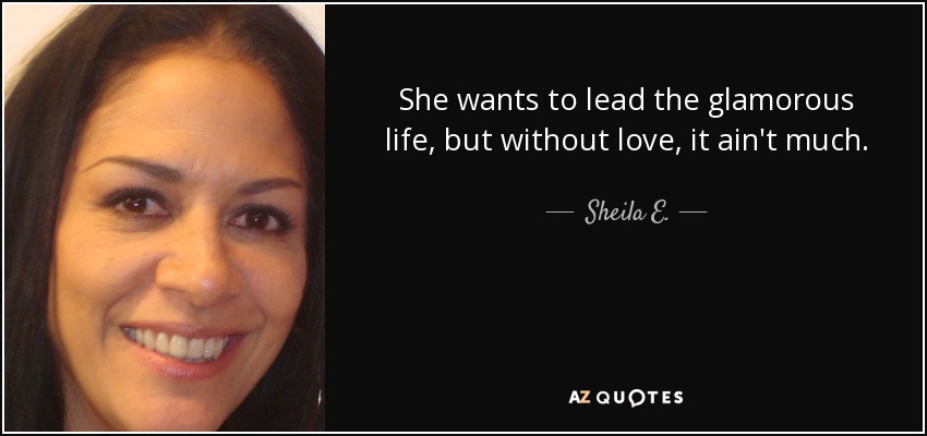 She wants to lead the glamorous life, but without love, it ain't much. - Sheila E.