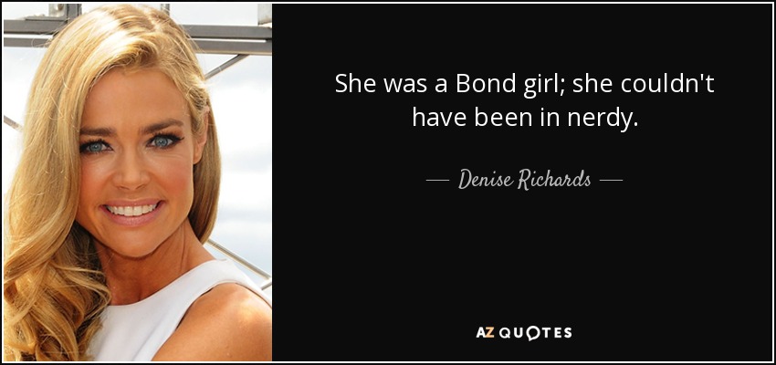 She was a Bond girl; she couldn't have been in nerdy. - Denise Richards