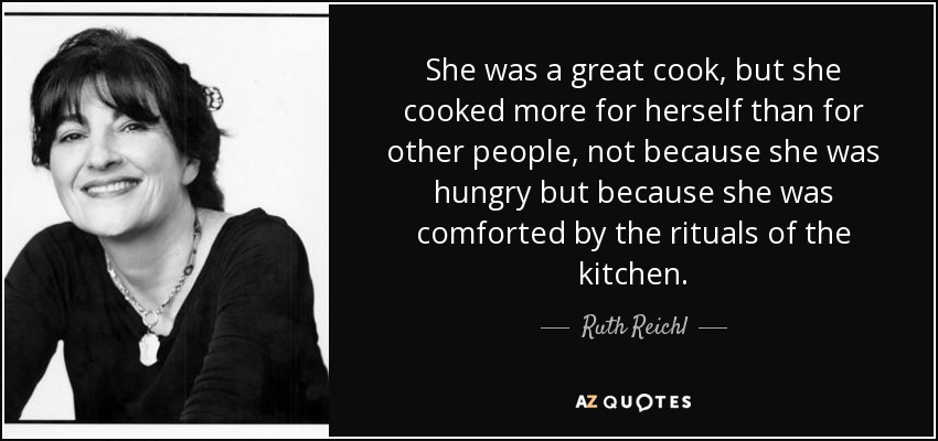 She was a great cook, but she cooked more for herself than for other people, not because she was hungry but because she was comforted by the rituals of the kitchen. - Ruth Reichl