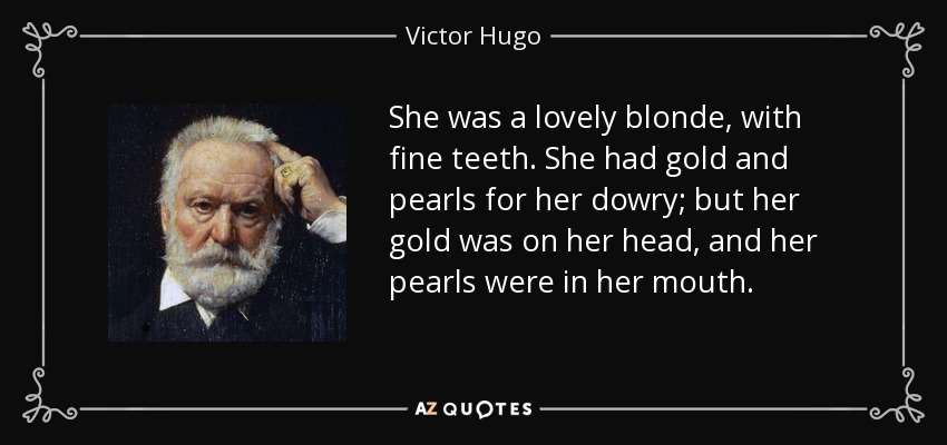 She was a lovely blonde, with fine teeth. She had gold and pearls for her dowry; but her gold was on her head, and her pearls were in her mouth. - Victor Hugo