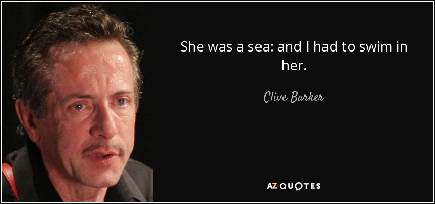 She was a sea: and I had to swim in her. - Clive Barker