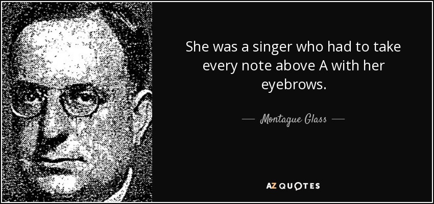 She was a singer who had to take every note above A with her eyebrows. - Montague Glass