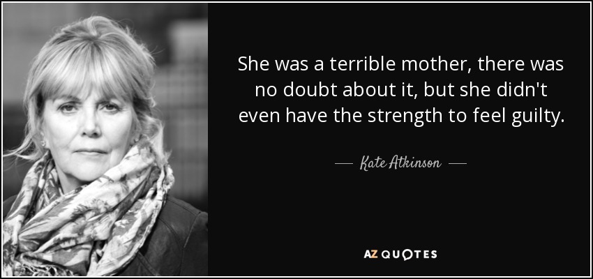 She was a terrible mother, there was no doubt about it, but she didn't even have the strength to feel guilty. - Kate Atkinson