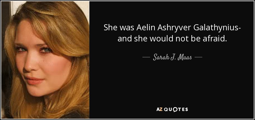 She was Aelin Ashryver Galathynius- and she would not be afraid. - Sarah J. Maas