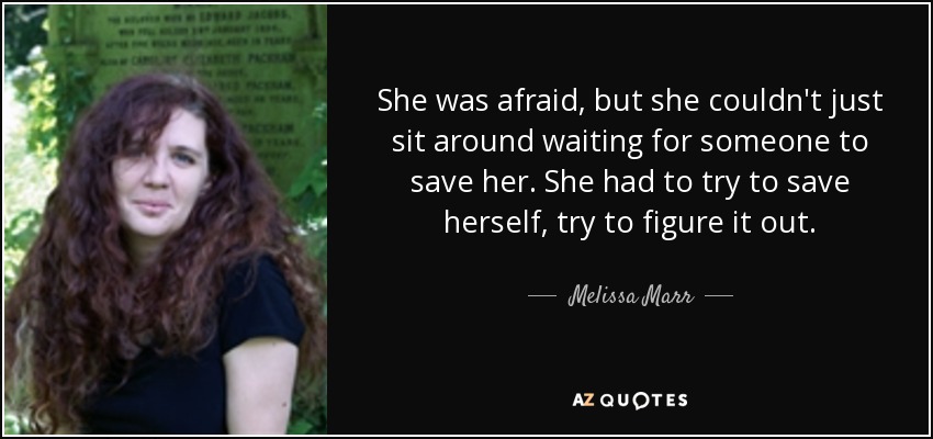 She was afraid, but she couldn't just sit around waiting for someone to save her. She had to try to save herself, try to figure it out. - Melissa Marr