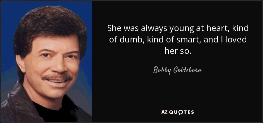 She was always young at heart, kind of dumb, kind of smart, and I loved her so. - Bobby Goldsboro