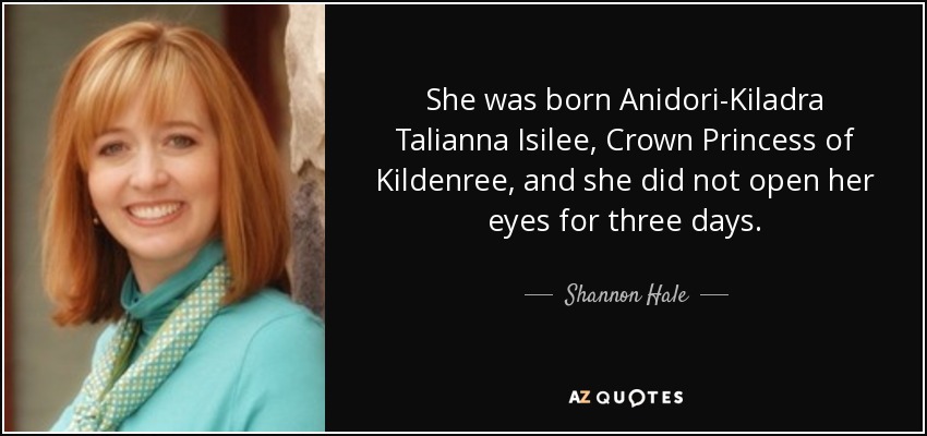 She was born Anidori-Kiladra Talianna Isilee, Crown Princess of Kildenree, and she did not open her eyes for three days. - Shannon Hale