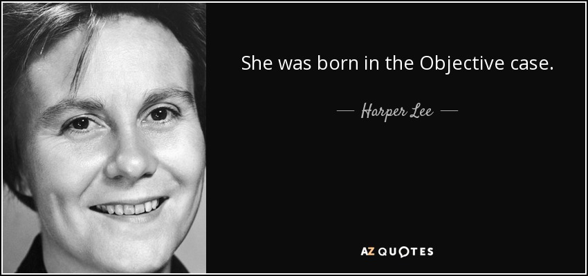 She was born in the Objective case. - Harper Lee