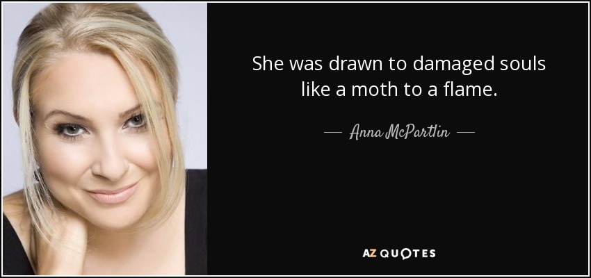 She was drawn to damaged souls like a moth to a flame. - Anna McPartlin